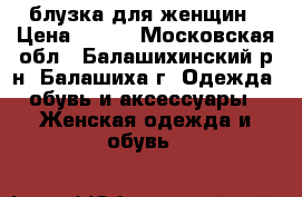 блузка для женщин › Цена ­ 600 - Московская обл., Балашихинский р-н, Балашиха г. Одежда, обувь и аксессуары » Женская одежда и обувь   